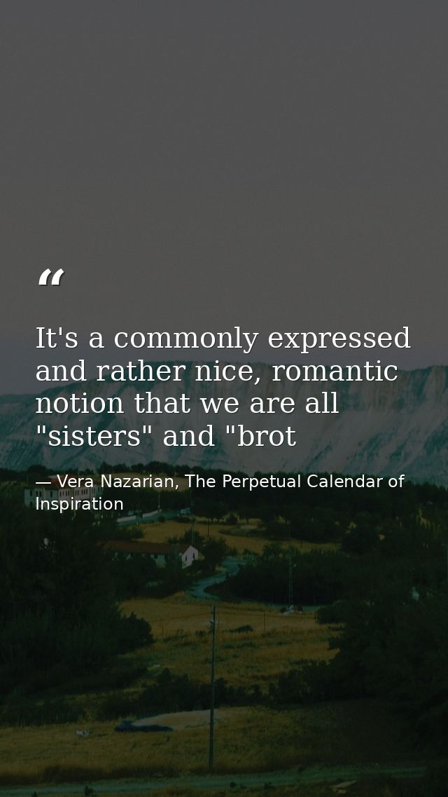 It's a commonly expressed and rather nice, romantic notion that we are all "sisters" and "brot — Vera Nazarian, The Perpetual Calendar of Inspiration