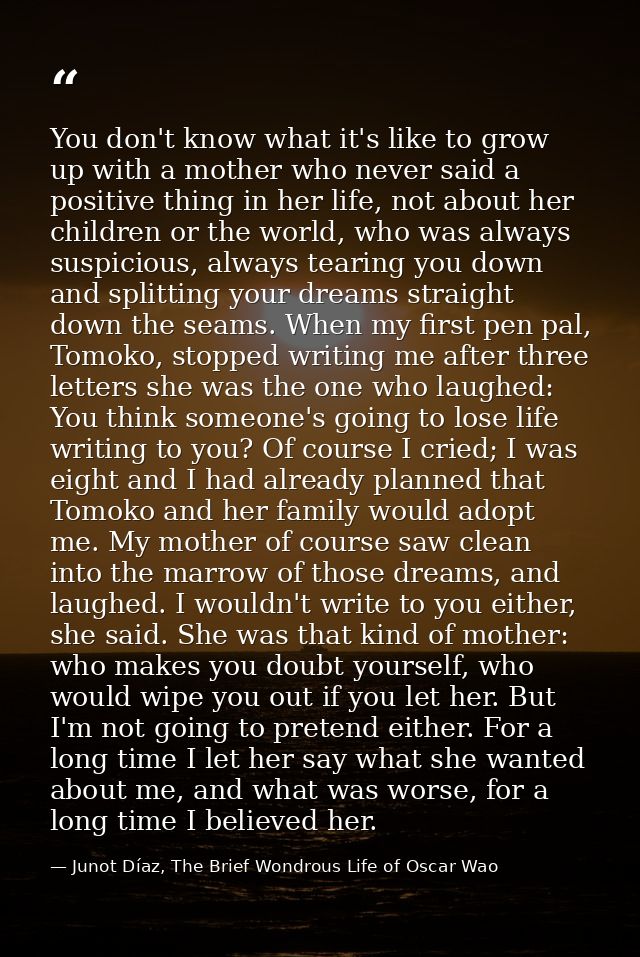 You don't know what it's like to grow up with a mother who never said a positive thing in her life, not about her childr — Junot Díaz, The Brief Wondrous Life of Oscar Wao
