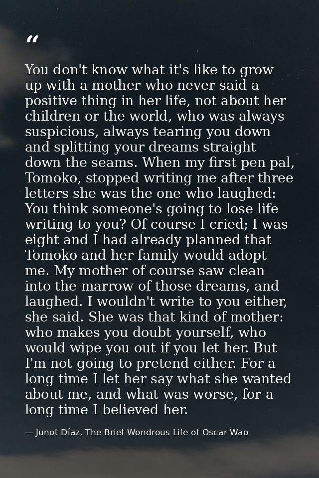 You don't know what it's like to grow up with a mother who never said a positive thing in her life, not about her childr — Junot Díaz, The Brief Wondrous Life of Oscar Wao