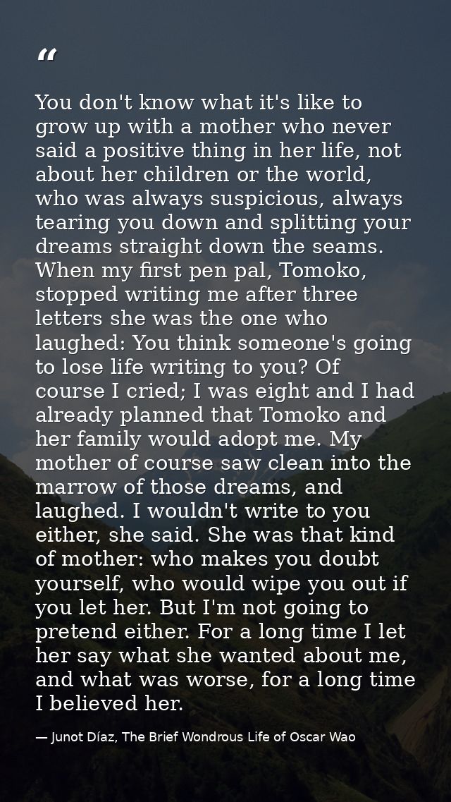 You don't know what it's like to grow up with a mother who never said a positive thing in her life, not about her childr — Junot Díaz, The Brief Wondrous Life of Oscar Wao