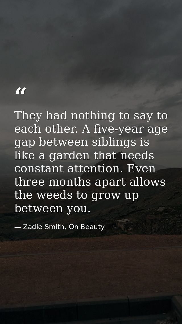 They had nothing to say to each other. A five-year age gap between siblings is like a garden that needs constant attenti — Zadie Smith, On Beauty
