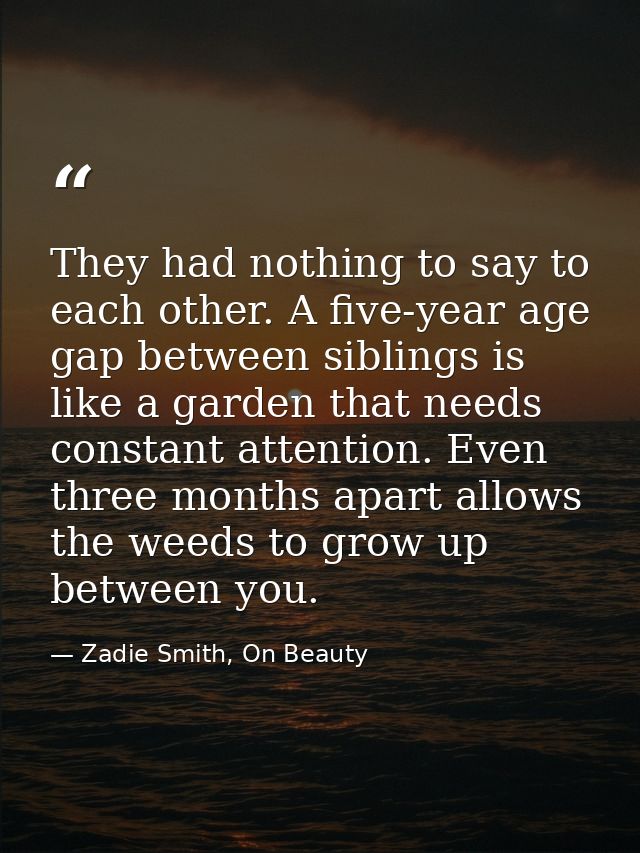They had nothing to say to each other. A five-year age gap between siblings is like a garden that needs constant attenti — Zadie Smith, On Beauty