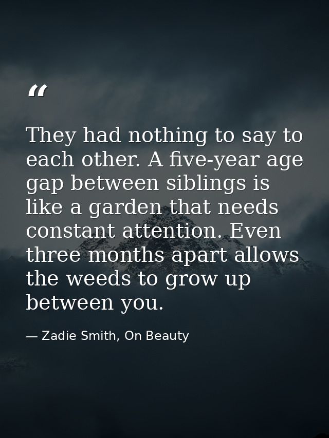They had nothing to say to each other. A five-year age gap between siblings is like a garden that needs constant attenti — Zadie Smith, On Beauty