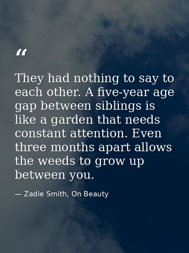 They had nothing to say to each other. A five-year age gap between siblings is like a garden that needs constant attenti — Zadie Smith, On Beauty