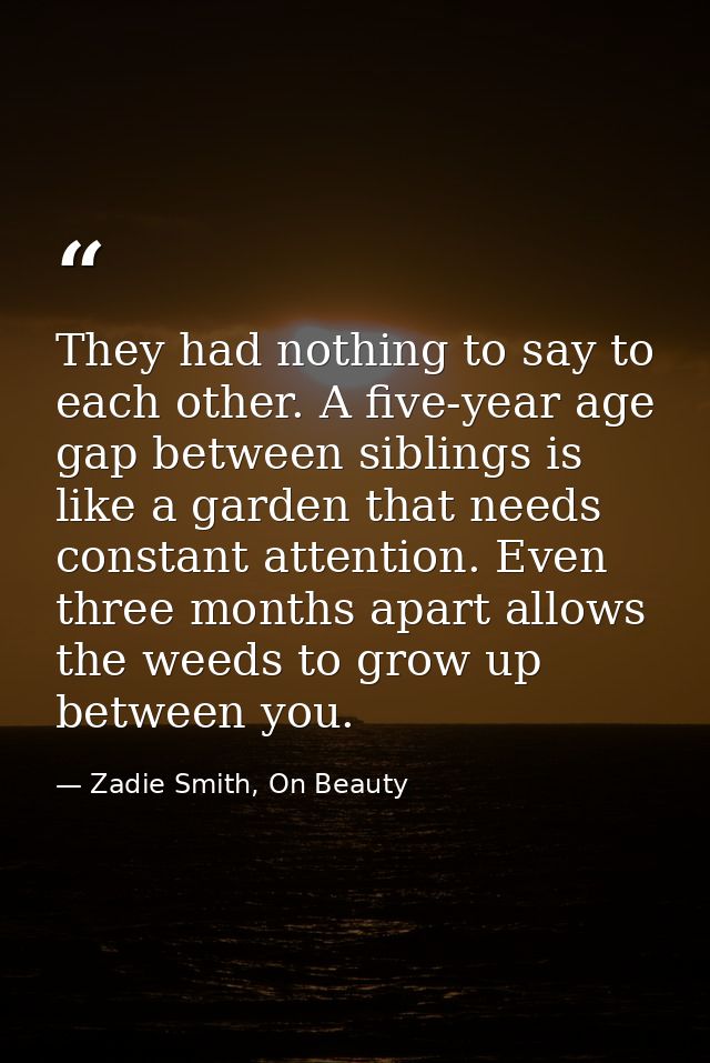 They had nothing to say to each other. A five-year age gap between siblings is like a garden that needs constant attenti — Zadie Smith, On Beauty