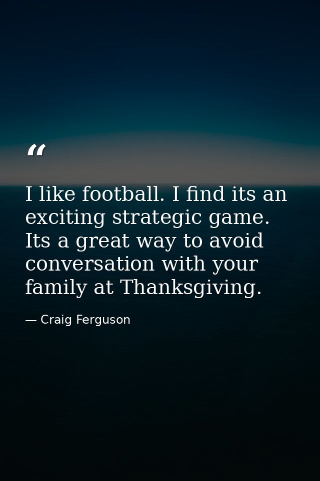 I like football. I find its an exciting strategic game. Its a great way to avoid conversation with your family at Thanks — Craig Ferguson