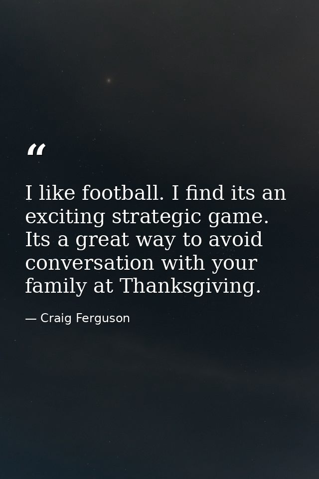I like football. I find its an exciting strategic game. Its a great way to avoid conversation with your family at Thanks — Craig Ferguson