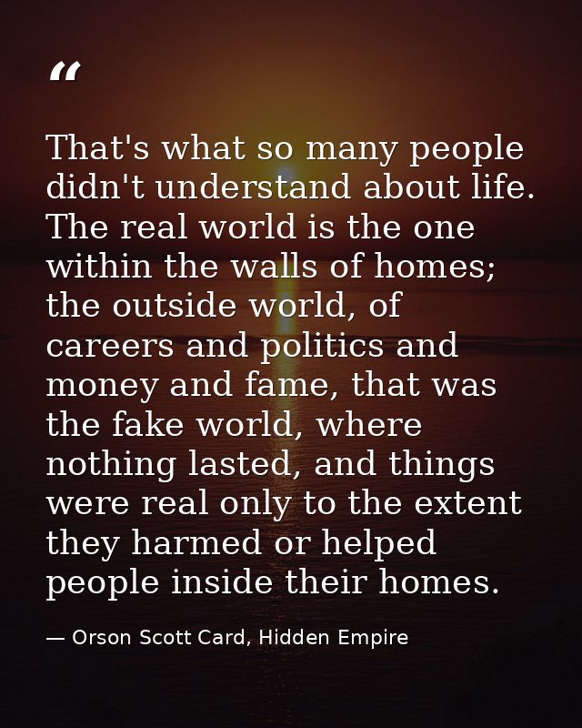 That's what so many people didn't understand about life. The real world is the one within the walls of homes; the outsid — Orson Scott Card, Hidden Empire