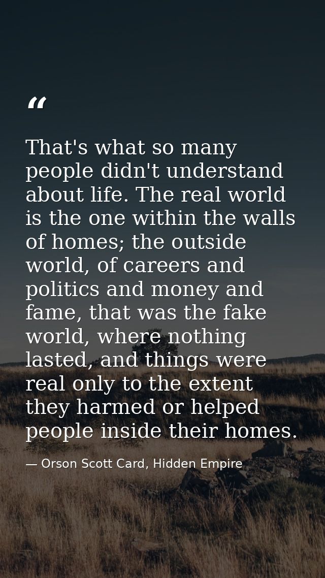 That's what so many people didn't understand about life. The real world is the one within the walls of homes; the outsid — Orson Scott Card, Hidden Empire