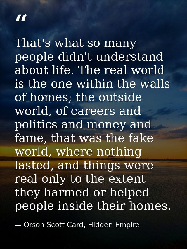 That's what so many people didn't understand about life. The real world is the one within the walls of homes; the outsid — Orson Scott Card, Hidden Empire