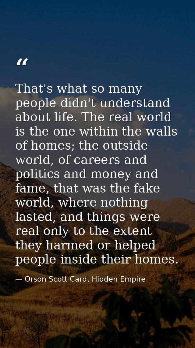 That's what so many people didn't understand about life. The real world is the one within the walls of homes; the outsid — Orson Scott Card, Hidden Empire