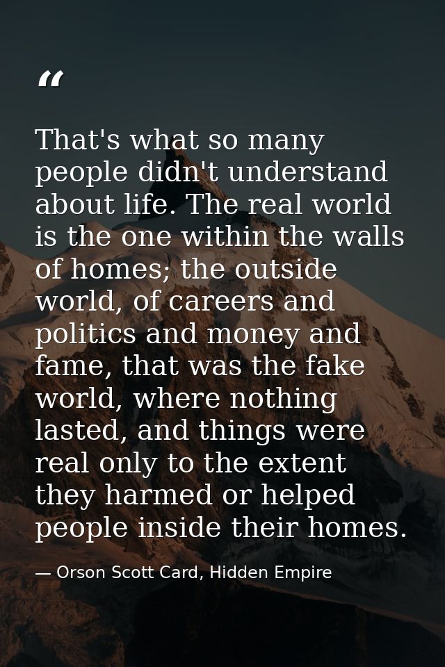 That's what so many people didn't understand about life. The real world is the one within the walls of homes; the outsid — Orson Scott Card, Hidden Empire
