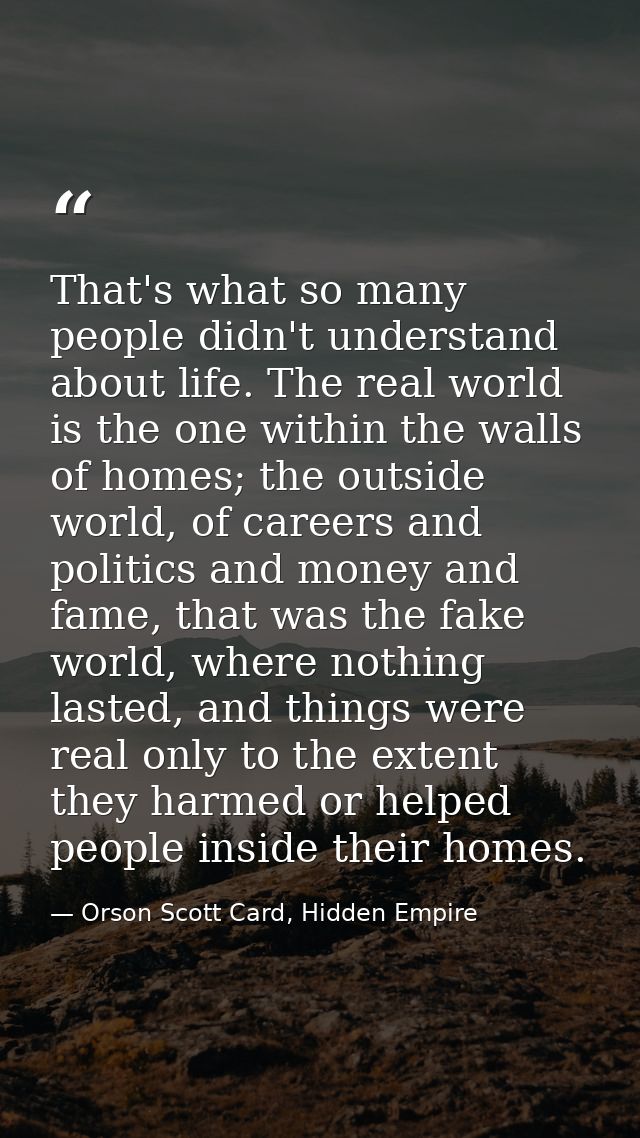 That's what so many people didn't understand about life. The real world is the one within the walls of homes; the outsid — Orson Scott Card, Hidden Empire