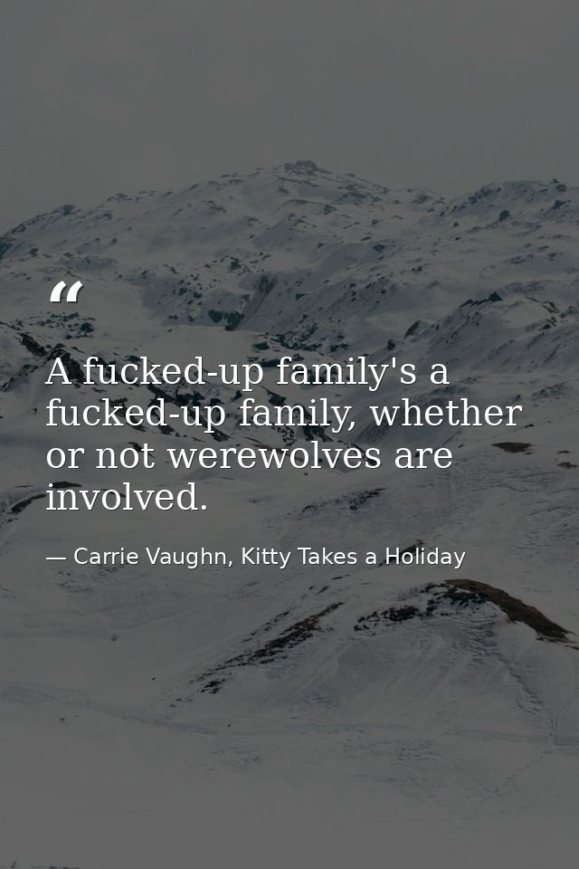 A fucked-up family's a fucked-up family, whether or not werewolves are involved. — Carrie Vaughn, Kitty Takes a Holiday