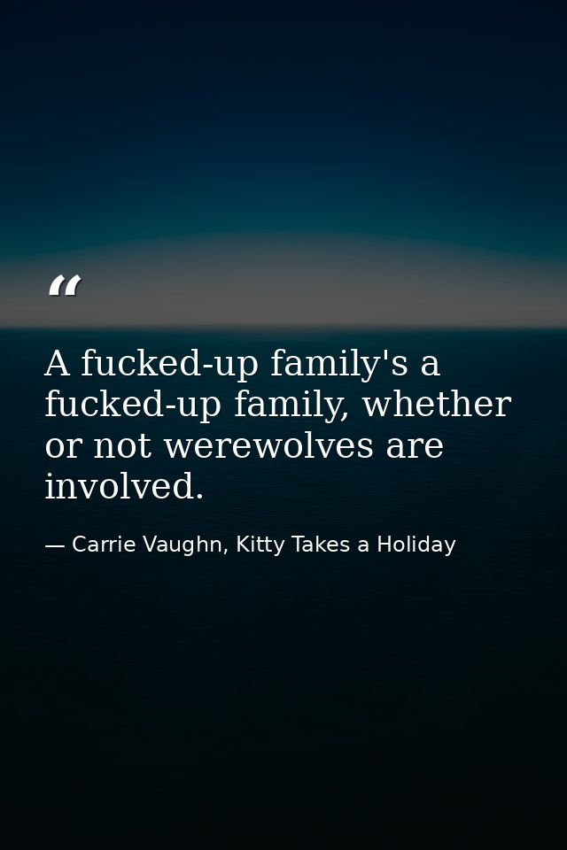 A fucked-up family's a fucked-up family, whether or not werewolves are involved. — Carrie Vaughn, Kitty Takes a Holiday