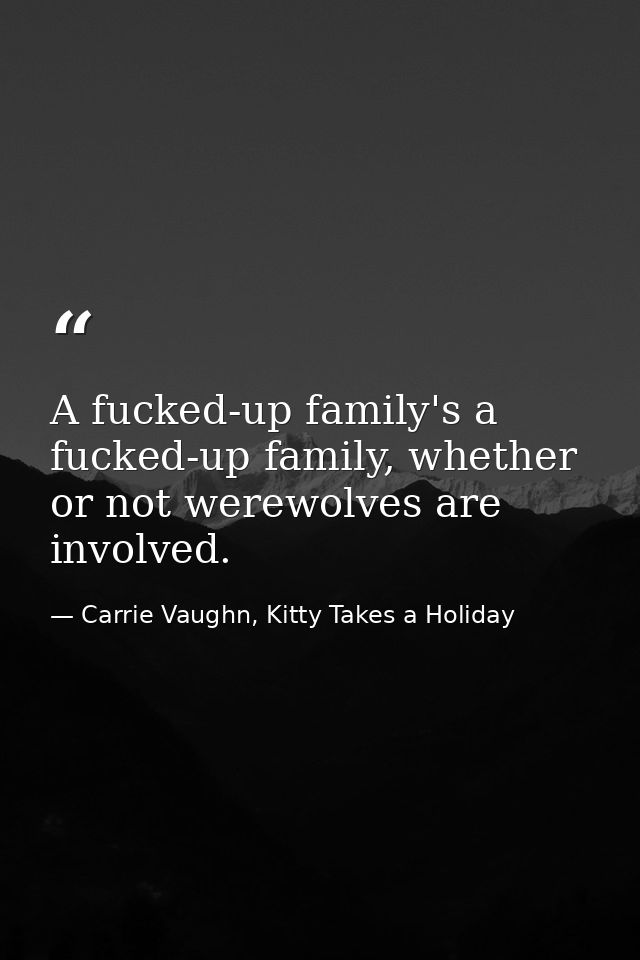 A fucked-up family's a fucked-up family, whether or not werewolves are involved. — Carrie Vaughn, Kitty Takes a Holiday