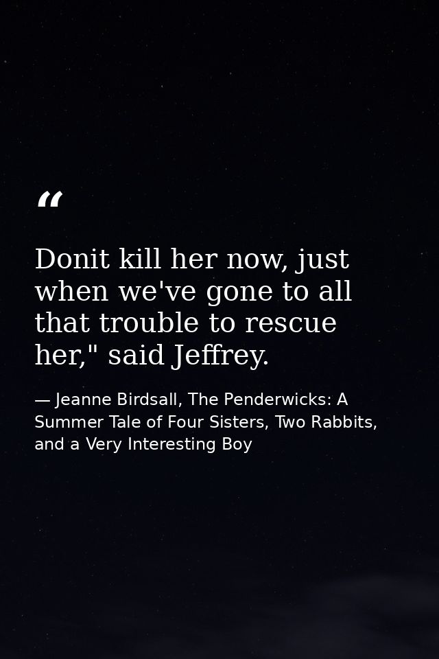Donit kill her now, just when we've gone to all that trouble to rescue her," said Jeffrey. — Jeanne Birdsall, The Penderwicks: A Summer Tale of Four Sisters, Two Rabbits, and a Very Interesting Boy