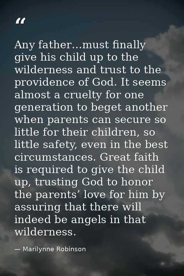 Any father…must finally give his child up to the wilderness and trust to the providence of God. It seems almost a cruelt — Marilynne Robinson