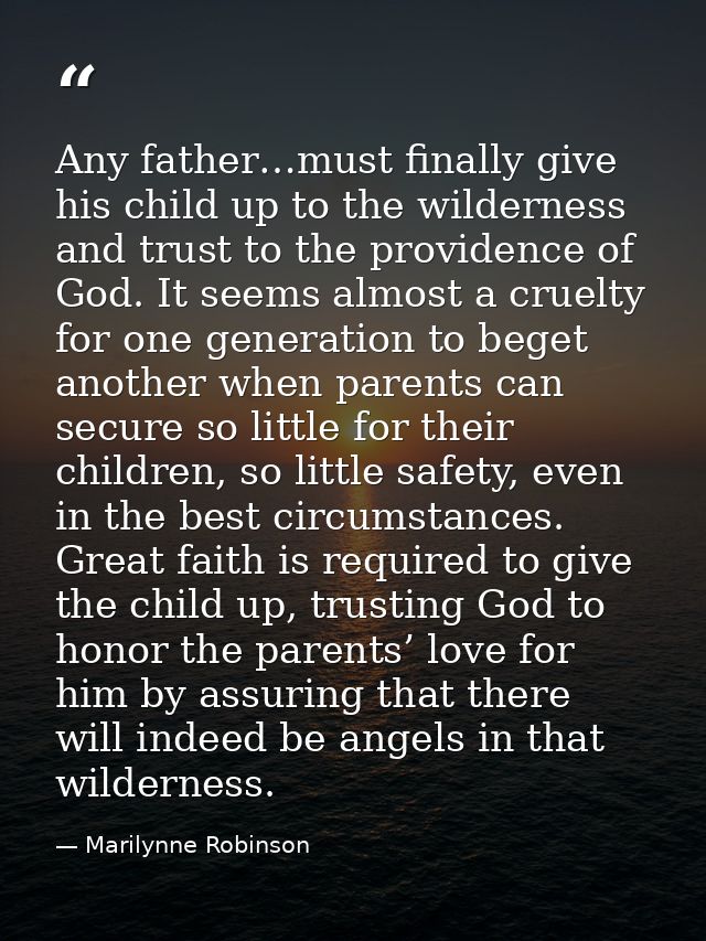 Any father…must finally give his child up to the wilderness and trust to the providence of God. It seems almost a cruelt — Marilynne Robinson