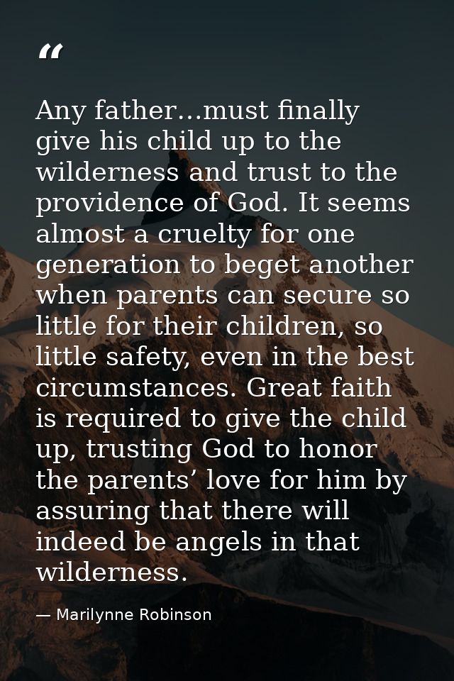 Any father…must finally give his child up to the wilderness and trust to the providence of God. It seems almost a cruelt — Marilynne Robinson