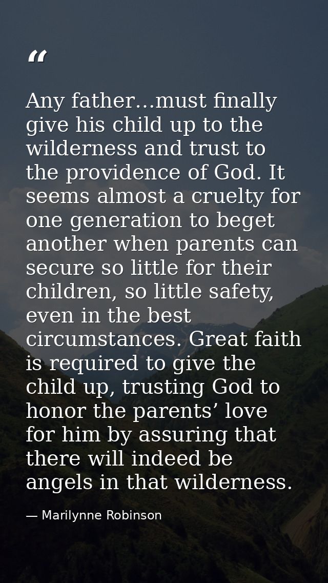 Any father…must finally give his child up to the wilderness and trust to the providence of God. It seems almost a cruelt — Marilynne Robinson
