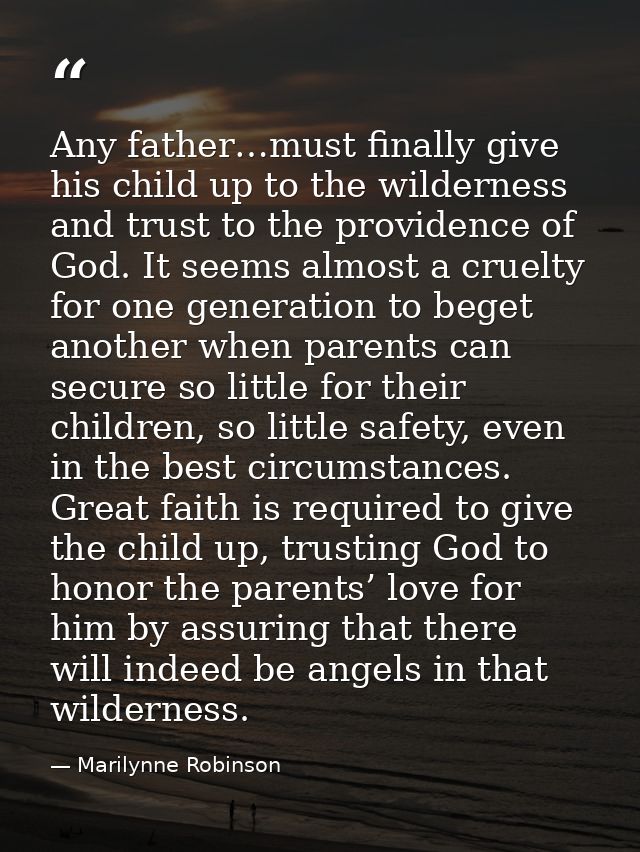 Any father…must finally give his child up to the wilderness and trust to the providence of God. It seems almost a cruelt — Marilynne Robinson
