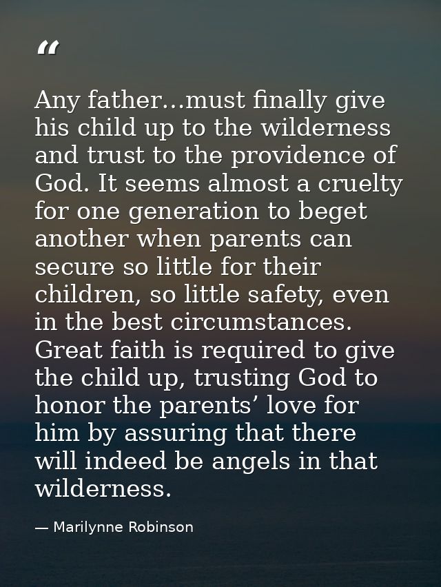 Any father…must finally give his child up to the wilderness and trust to the providence of God. It seems almost a cruelt — Marilynne Robinson