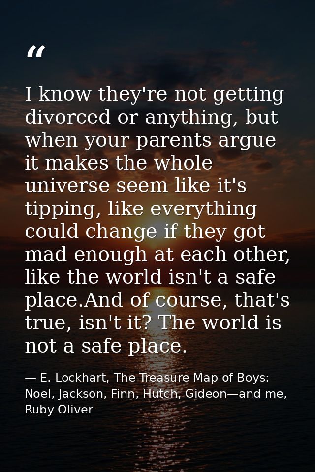 I know they're not getting divorced or anything, but when your parents argue it makes the whole universe seem like it's  — E. Lockhart, The Treasure Map of Boys: Noel, Jackson, Finn, Hutch, Gideon—and me, Ruby Oliver