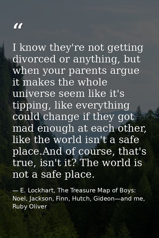 I know they're not getting divorced or anything, but when your parents argue it makes the whole universe seem like it's  — E. Lockhart, The Treasure Map of Boys: Noel, Jackson, Finn, Hutch, Gideon—and me, Ruby Oliver