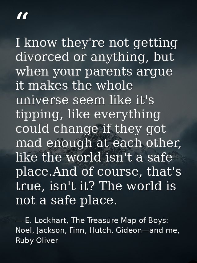 I know they're not getting divorced or anything, but when your parents argue it makes the whole universe seem like it's  — E. Lockhart, The Treasure Map of Boys: Noel, Jackson, Finn, Hutch, Gideon—and me, Ruby Oliver