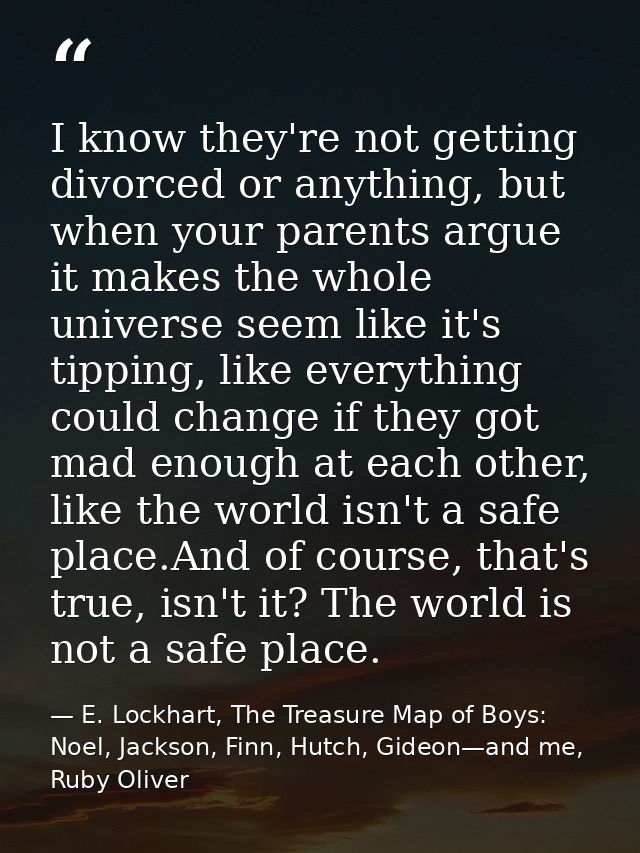I know they're not getting divorced or anything, but when your parents argue it makes the whole universe seem like it's  — E. Lockhart, The Treasure Map of Boys: Noel, Jackson, Finn, Hutch, Gideon—and me, Ruby Oliver