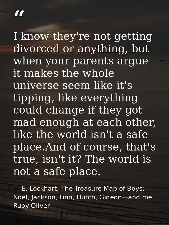 I know they're not getting divorced or anything, but when your parents argue it makes the whole universe seem like it's  — E. Lockhart, The Treasure Map of Boys: Noel, Jackson, Finn, Hutch, Gideon—and me, Ruby Oliver