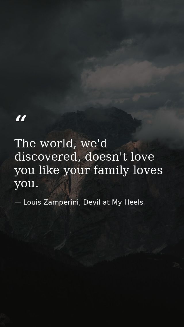 The world, we'd discovered, doesn't love you like your family loves you. — Louis Zamperini, Devil at My Heels