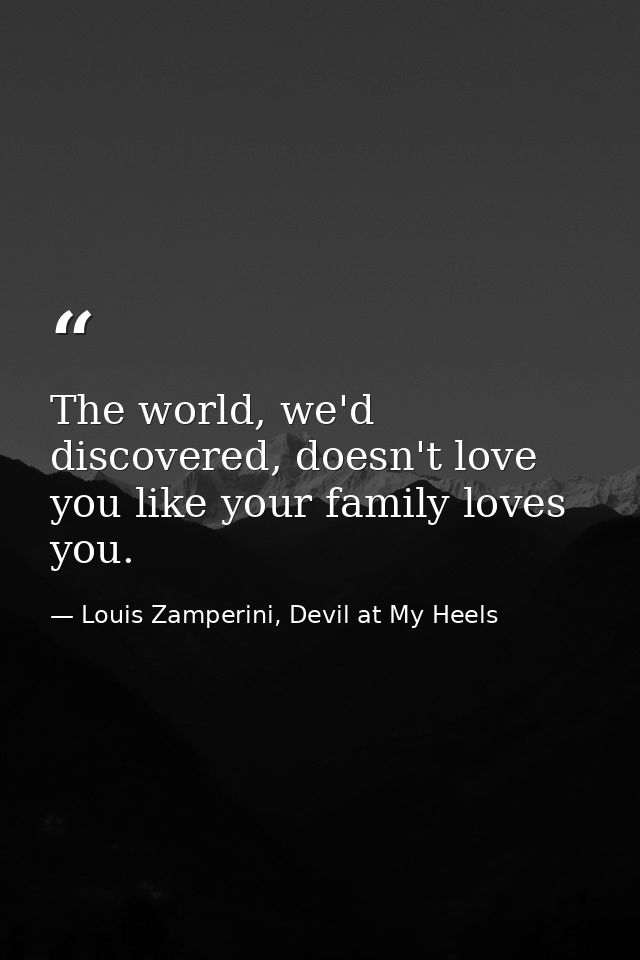 The world, we'd discovered, doesn't love you like your family loves you. — Louis Zamperini, Devil at My Heels