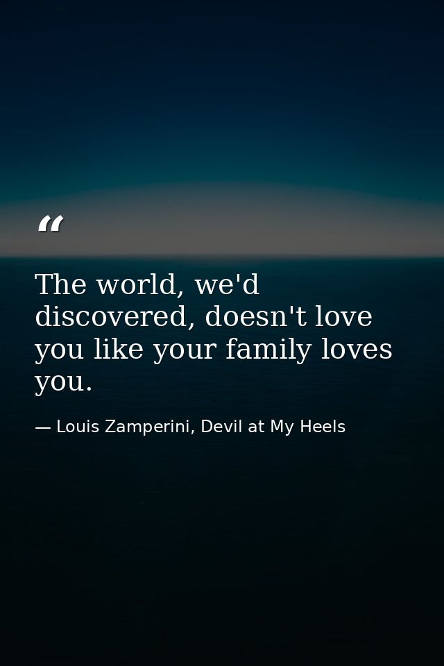 The world, we'd discovered, doesn't love you like your family loves you. — Louis Zamperini, Devil at My Heels