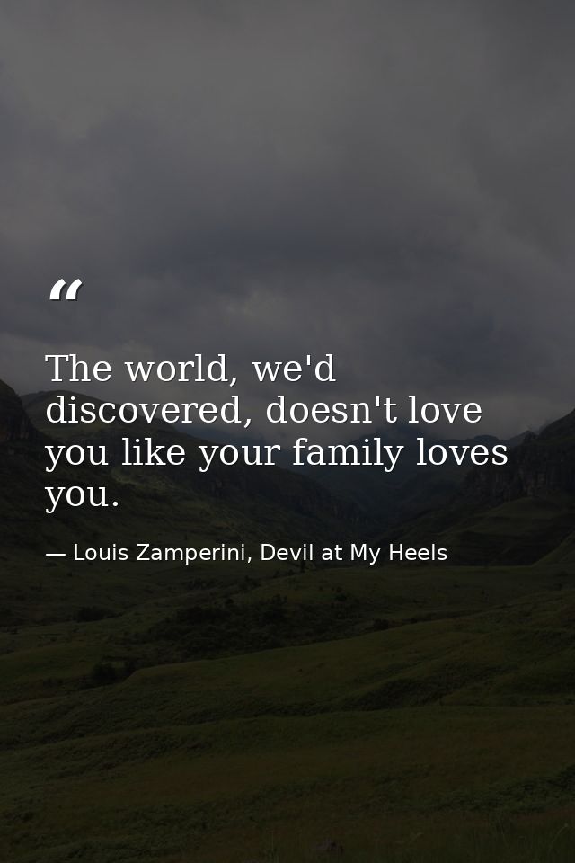 The world, we'd discovered, doesn't love you like your family loves you. — Louis Zamperini, Devil at My Heels
