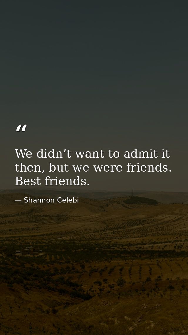 We didn’t want to admit it then, but we were friends. Best friends. — Shannon Celebi