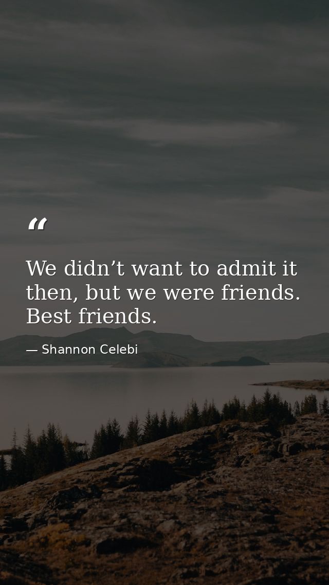 We didn’t want to admit it then, but we were friends. Best friends. — Shannon Celebi