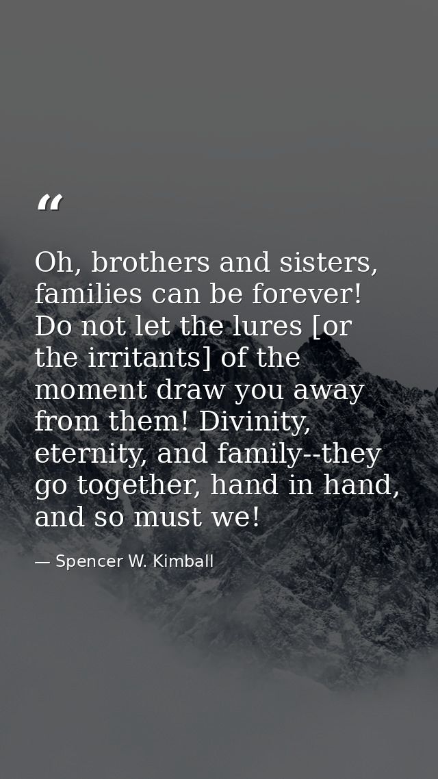 Oh, brothers and sisters, families can be forever! Do not let the lures [or the irritants] of the moment draw you away f — Spencer W. Kimball
