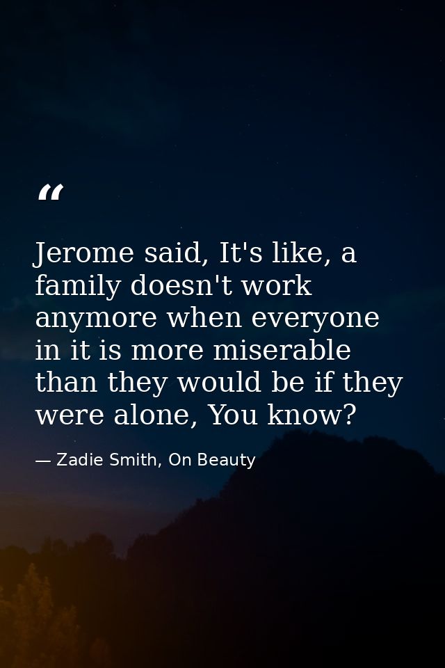 Jerome said, It's like, a family doesn't work anymore when everyone in it is more miserable than they would be if they w — Zadie Smith, On Beauty