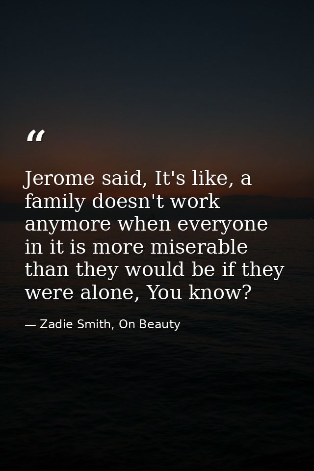 Jerome said, It's like, a family doesn't work anymore when everyone in it is more miserable than they would be if they w — Zadie Smith, On Beauty