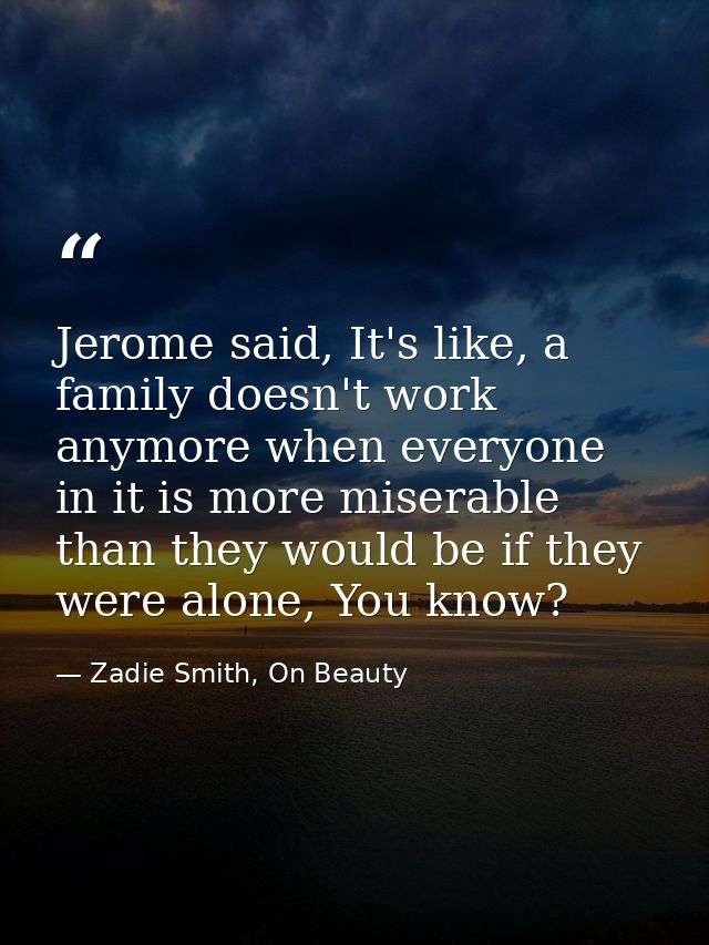 Jerome said, It's like, a family doesn't work anymore when everyone in it is more miserable than they would be if they w — Zadie Smith, On Beauty