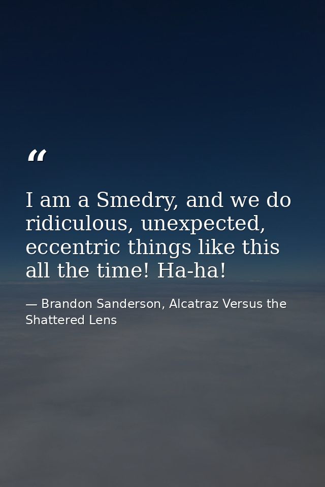I am a Smedry, and we do ridiculous, unexpected, eccentric things like this all the time! Ha-ha! — Brandon Sanderson, Alcatraz Versus the Shattered Lens