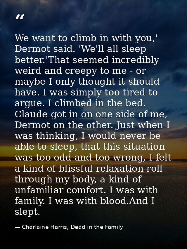 We want to climb in with you,' Dermot said. 'We'll all sleep better.'That seemed incredibly weird and creepy to me - or  — Charlaine Harris, Dead in the Family