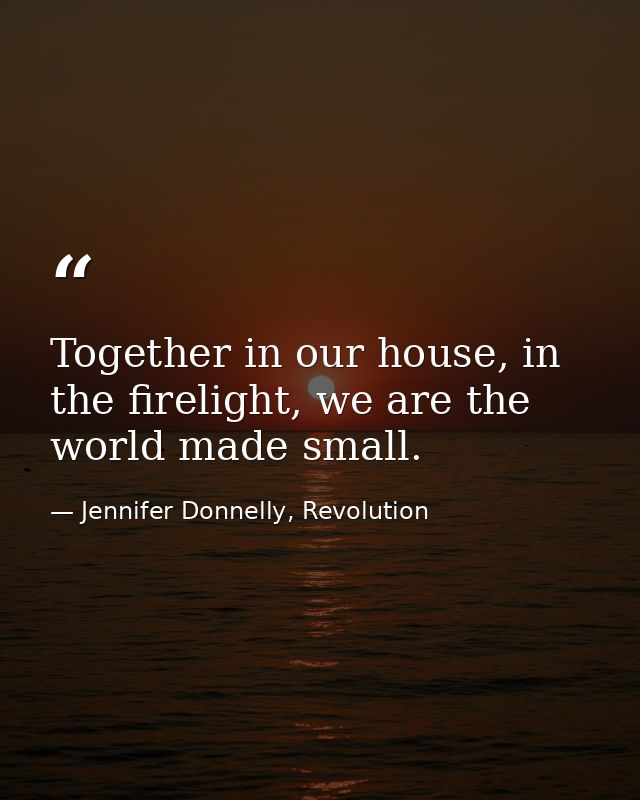 Together in our house, in the firelight, we are the world made small. — Jennifer Donnelly, Revolution