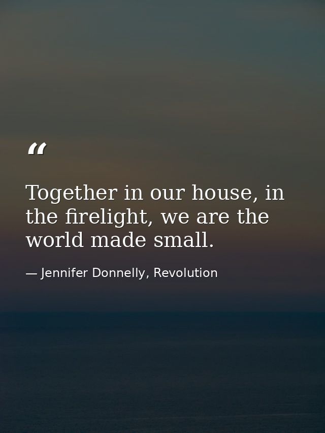 Together in our house, in the firelight, we are the world made small. — Jennifer Donnelly, Revolution
