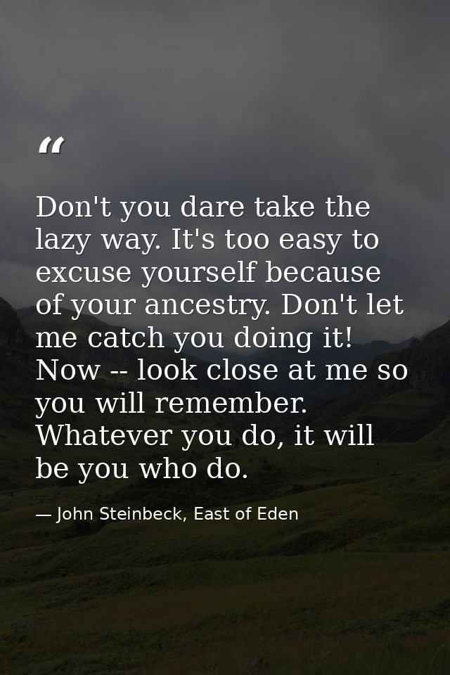 Don't you dare take the lazy way. It's too easy to excuse yourself because of your ancestry. Don't let me catch you doin — John Steinbeck, East of Eden