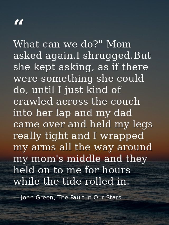 What can we do?" Mom asked again.I shrugged.But she kept asking, as if there were something she could do, until I just k — John Green, The Fault in Our Stars