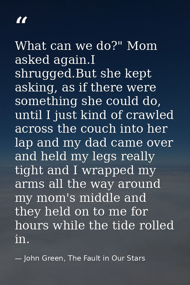 What can we do?" Mom asked again.I shrugged.But she kept asking, as if there were something she could do, until I just k — John Green, The Fault in Our Stars