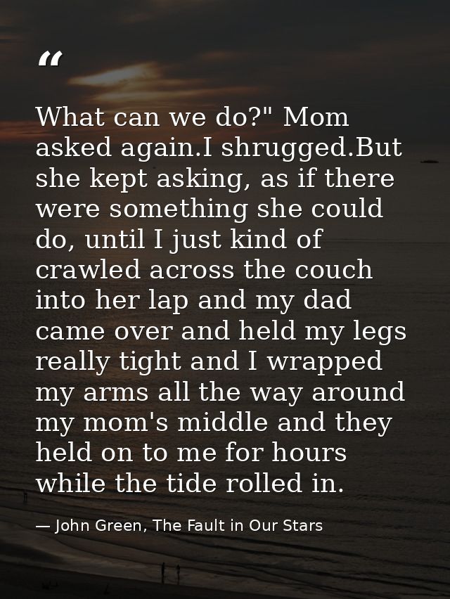 What can we do?" Mom asked again.I shrugged.But she kept asking, as if there were something she could do, until I just k — John Green, The Fault in Our Stars